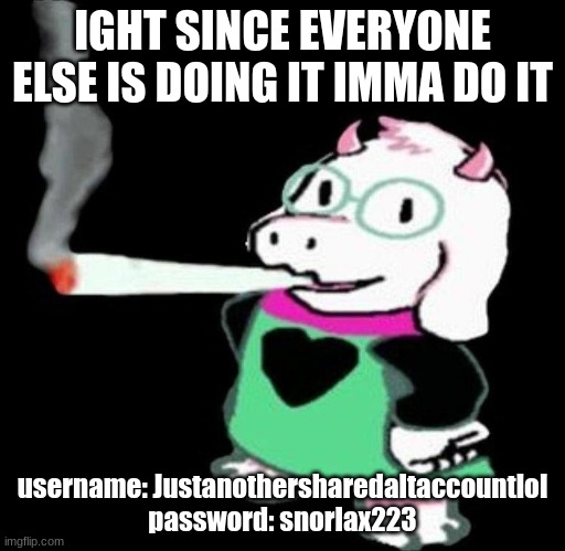 ralsei smoking | IGHT SINCE EVERYONE ELSE IS DOING IT IMMA DO IT; username: Justanothersharedaltaccountlol
password: snorlax223 | image tagged in ralsei smoking | made w/ Imgflip meme maker