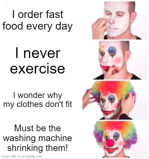 Clown Applying Makeup | I order fast food every day; I never exercise; I wonder why my clothes don't fit; Must be the washing machine shrinking them! | image tagged in memes,clown applying makeup | made w/ Imgflip meme maker