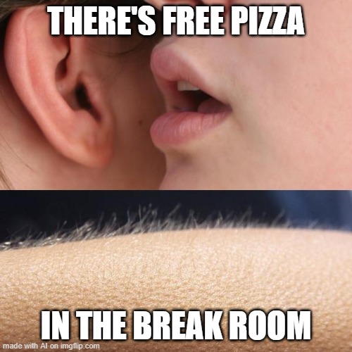 Whisper and Goosebumps | THERE'S FREE PIZZA; IN THE BREAK ROOM | image tagged in whisper and goosebumps | made w/ Imgflip meme maker