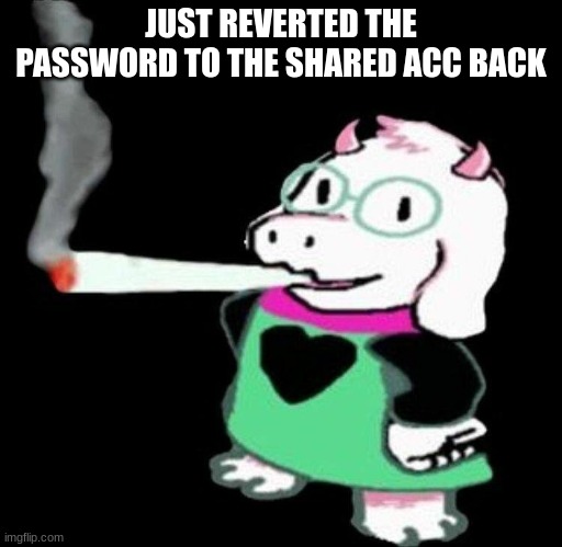mods the n wodr was not intentional | JUST REVERTED THE PASSWORD TO THE SHARED ACC BACK | image tagged in ralsei smoking | made w/ Imgflip meme maker