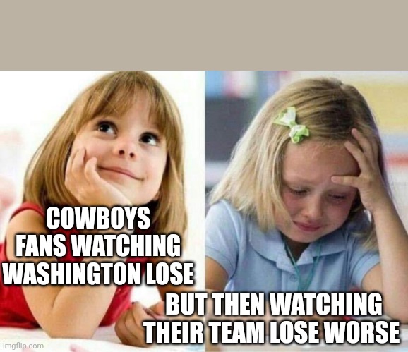 Crying girl | COWBOYS FANS WATCHING WASHINGTON LOSE; BUT THEN WATCHING THEIR TEAM LOSE WORSE | image tagged in crying girl | made w/ Imgflip meme maker