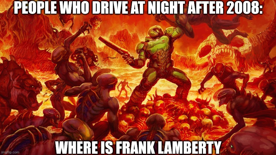 Doomguy | PEOPLE WHO DRIVE AT NIGHT AFTER 2008:; WHERE IS FRANK LAMBERTY | image tagged in doomguy | made w/ Imgflip meme maker