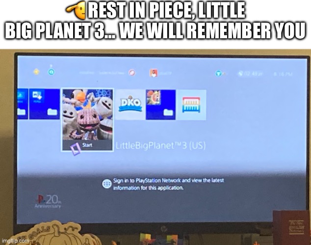 And yes, I have it | 🫡 REST IN PIECE, LITTLE BIG PLANET 3… WE WILL REMEMBER YOU | made w/ Imgflip meme maker