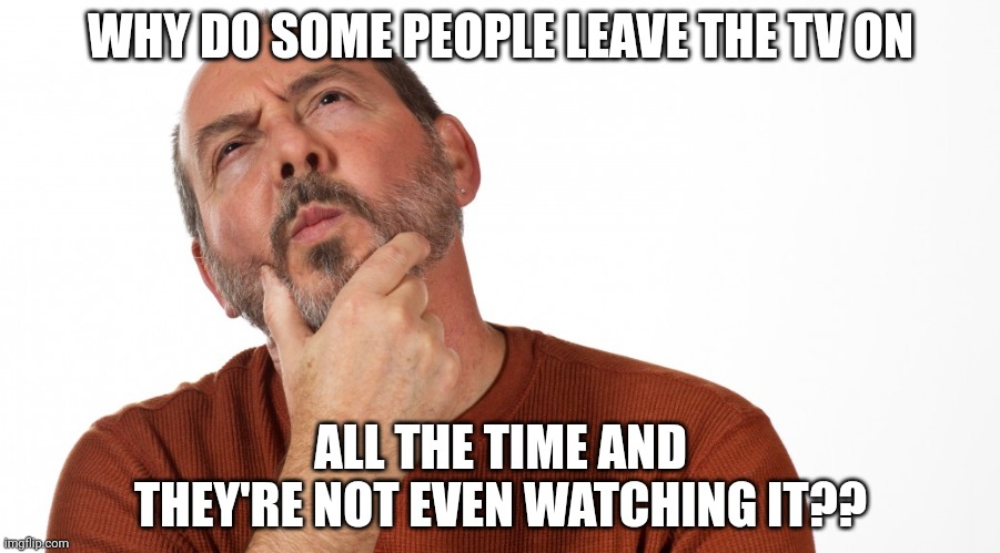 Hmmm | WHY DO SOME PEOPLE LEAVE THE TV ON; ALL THE TIME AND THEY'RE NOT EVEN WATCHING IT?? | image tagged in hmmm | made w/ Imgflip meme maker