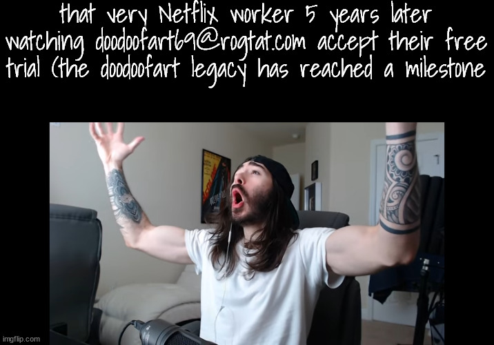 Moist critikal screaming | that very Netflix worker 5 years later watching doodoofart69@rogtat.com accept their free trial (the doodoofart legacy has reached a milesto | image tagged in moist critikal screaming | made w/ Imgflip meme maker