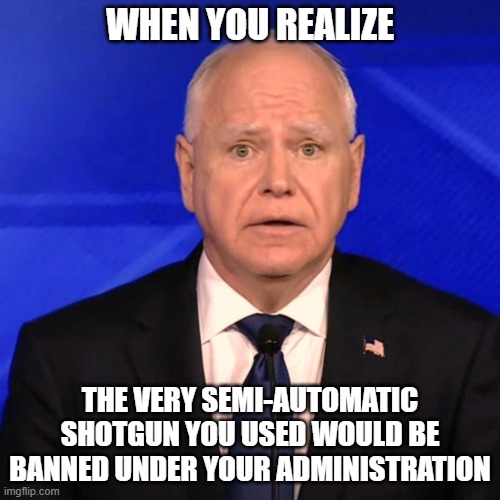 Tim Walz Debate 2024 | WHEN YOU REALIZE THE VERY SEMI-AUTOMATIC SHOTGUN YOU USED WOULD BE BANNED UNDER YOUR ADMINISTRATION | image tagged in tim walz debate 2024 | made w/ Imgflip meme maker