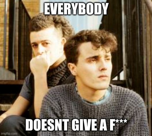 EVERYBODY DOESNT GIVE A F*** | image tagged in tears for fears | made w/ Imgflip meme maker