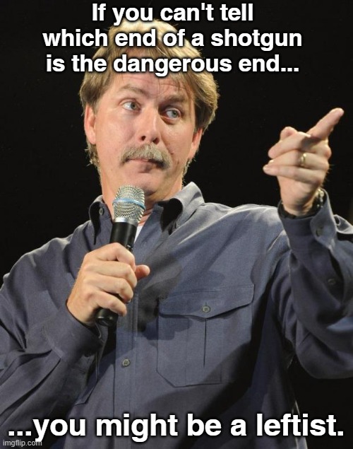 Jeff Foxworthy | If you can't tell which end of a shotgun is the dangerous end... ...you might be a leftist. | image tagged in jeff foxworthy | made w/ Imgflip meme maker
