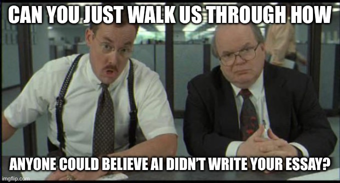 AI Essay | CAN YOU JUST WALK US THROUGH HOW; ANYONE COULD BELIEVE AI DIDN’T WRITE YOUR ESSAY? | image tagged in office space bobs | made w/ Imgflip meme maker