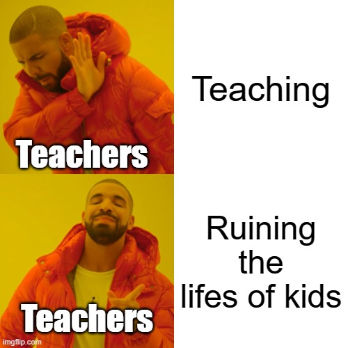 Avg teachers | Teaching; Teachers; Ruining the lifes of kids; Teachers | image tagged in memes,drake hotline bling | made w/ Imgflip meme maker