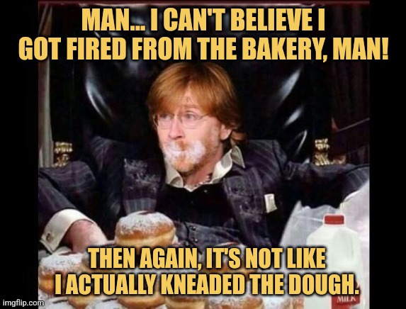 Half Baked | MAN... I CAN'T BELIEVE I GOT FIRED FROM THE BAKERY, MAN! THEN AGAIN, IT'S NOT LIKE I ACTUALLY KNEADED THE DOUGH. | image tagged in phish bakers dozen,phish,memes,picturepunches,earn with memes | made w/ Imgflip meme maker