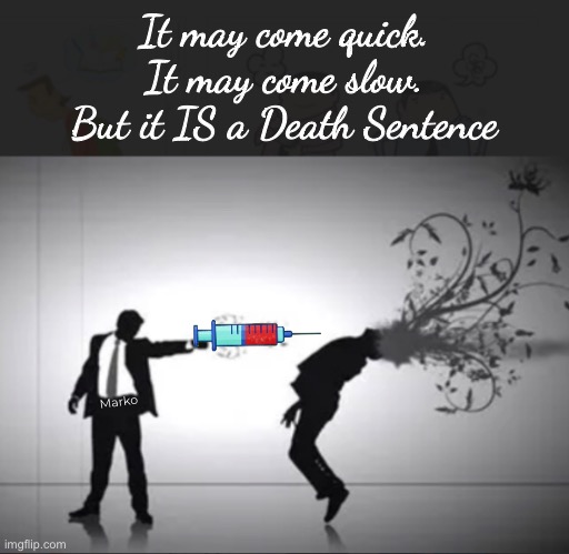 Ya better believe it | It may come quick.
It may come slow.
But it IS a Death Sentence; Marko | image tagged in memes,killshot,disease shot,disability shot,make it sell it push it advertise it u r a killer,fkh voters kissmyass n gotohell | made w/ Imgflip meme maker