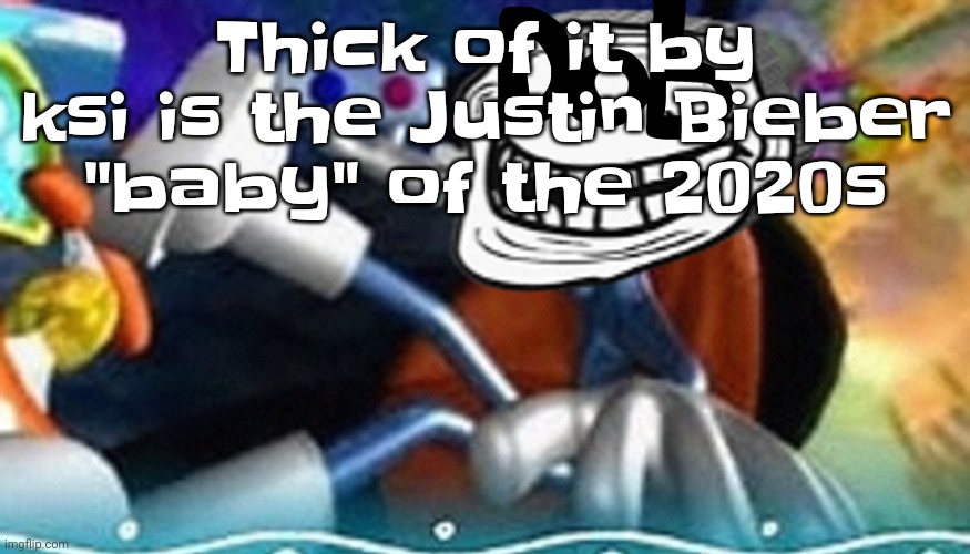 Like bro | Thick of it by ksi is the Justin Bieber "baby" of the 2020s | image tagged in planet troll | made w/ Imgflip meme maker