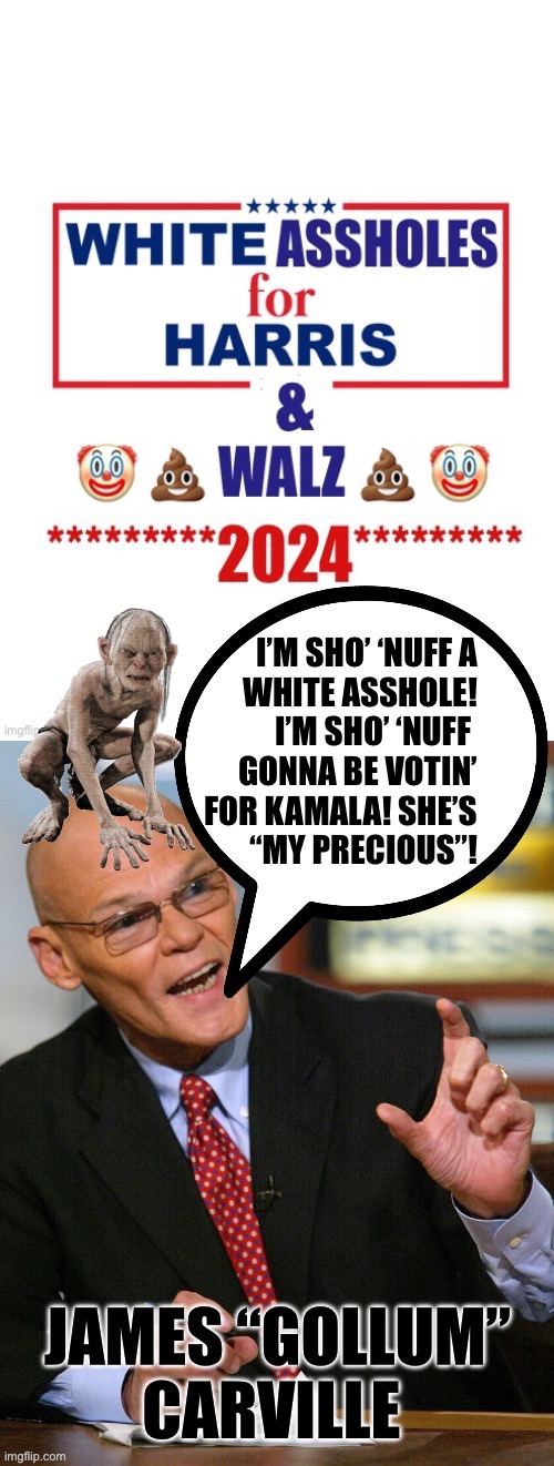I’M SHO’ ‘NUFF A
WHITE ASSHOLE!
I’M SHO’ ‘NUFF 
GONNA BE VOTIN’
FOR KAMALA! SHE’S
“MY PRECIOUS”! | made w/ Imgflip meme maker