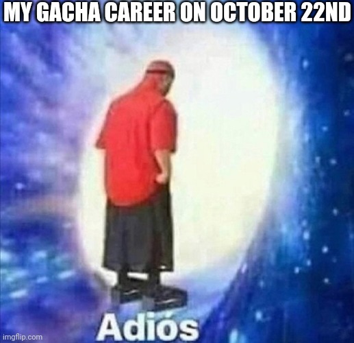 Adios | MY GACHA CAREER ON OCTOBER 22ND | image tagged in adios | made w/ Imgflip meme maker