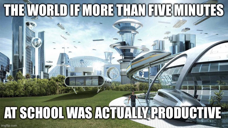 Nothing ever gets done | THE WORLD IF MORE THAN FIVE MINUTES; AT SCHOOL WAS ACTUALLY PRODUCTIVE | image tagged in the future world if | made w/ Imgflip meme maker