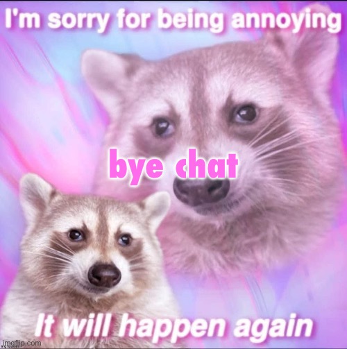 sorry for being annoying | bye chat | image tagged in sorry for being annoying | made w/ Imgflip meme maker