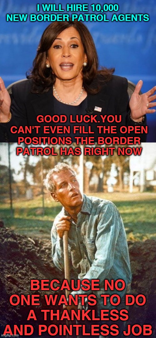 Make the Border Patrol Great Again | I WILL HIRE 10,000 NEW BORDER PATROL AGENTS; GOOD LUCK.YOU CAN'T EVEN FILL THE OPEN POSITIONS THE BORDER PATROL HAS RIGHT NOW; BECAUSE NO ONE WANTS TO DO A THANKLESS AND POINTLESS JOB | image tagged in kamala harris,border patrol,cool hand luke,digging holes | made w/ Imgflip meme maker