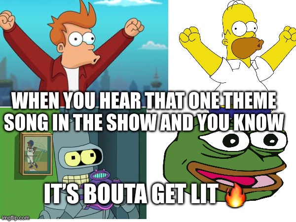 That one feeling… | WHEN YOU HEAR THAT ONE THEME SONG IN THE SHOW AND YOU KNOW; IT’S BOUTA GET LIT 🔥 | image tagged in oh wow are you actually reading these tags,television | made w/ Imgflip meme maker