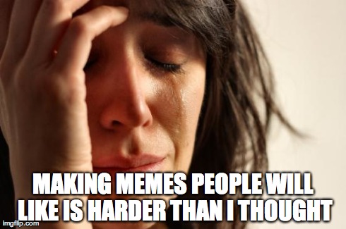 First World Problems | MAKING MEMES PEOPLE WILL LIKE IS HARDER THAN I THOUGHT | image tagged in memes,first world problems | made w/ Imgflip meme maker