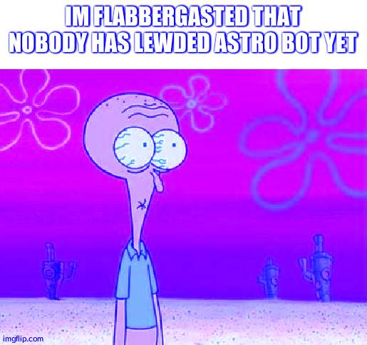 shocked squidward temp | IM FLABBERGASTED THAT NOBODY HAS LEWDED ASTRO BOT YET | image tagged in shocked squidward temp | made w/ Imgflip meme maker