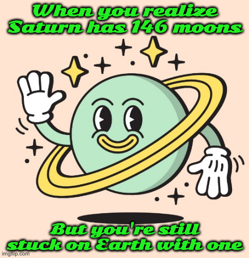 silly saturn | When you realize Saturn has 146 moons; But you're still stuck on Earth with one | image tagged in saturn | made w/ Imgflip meme maker