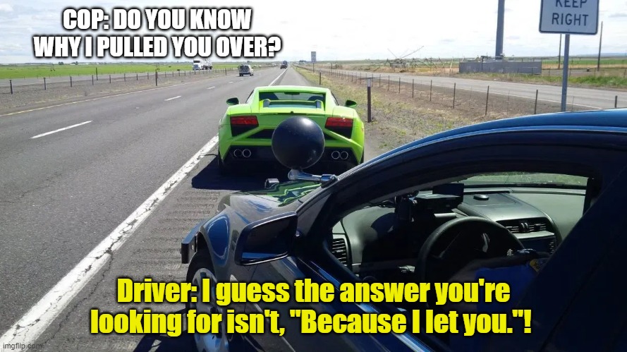 exotic car traffic stop | COP: DO YOU KNOW WHY I PULLED YOU OVER? Driver: I guess the answer you're looking for isn't, "Because I let you."! | image tagged in traffic | made w/ Imgflip meme maker