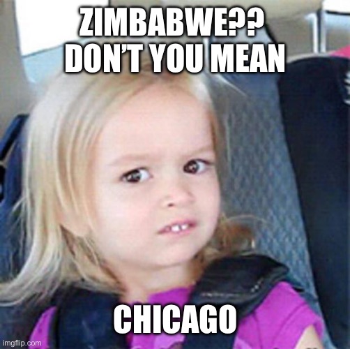 Confused Little Girl | ZIMBABWE??  DON’T YOU MEAN CHICAGO | image tagged in confused little girl | made w/ Imgflip meme maker