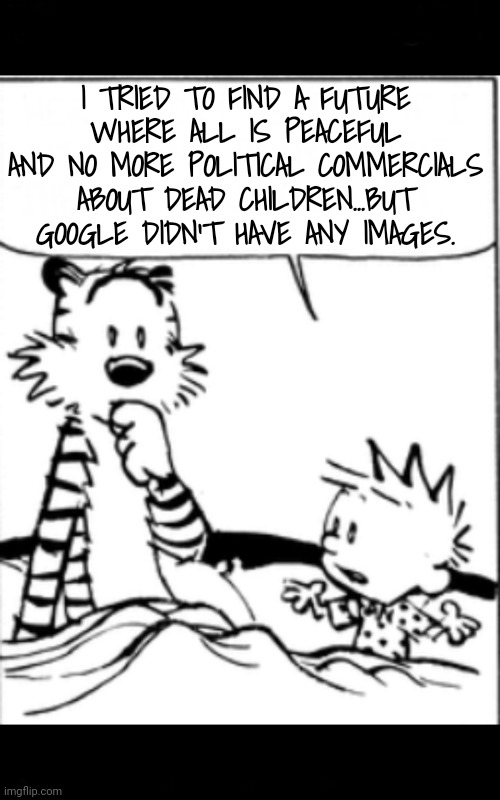 Yeah, but | I TRIED TO FIND A FUTURE WHERE ALL IS PEACEFUL AND NO MORE POLITICAL COMMERCIALS ABOUT DEAD CHILDREN...BUT GOOGLE DIDN'T HAVE ANY IMAGES. | image tagged in yeah but | made w/ Imgflip meme maker