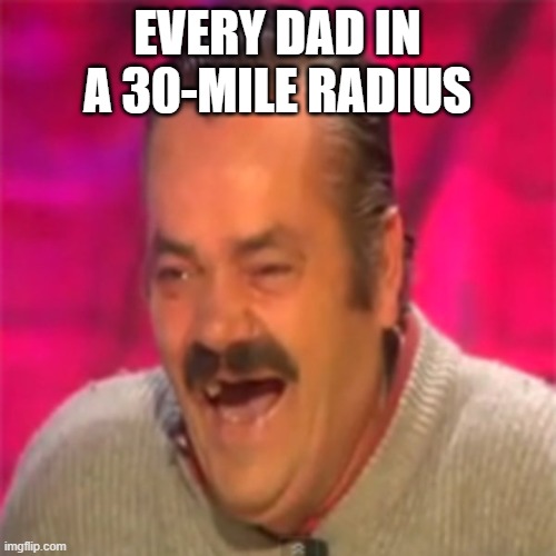 Laughing Mexican | EVERY DAD IN A 30-MILE RADIUS | image tagged in laughing mexican | made w/ Imgflip meme maker