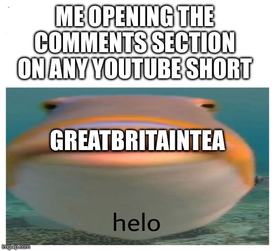 this guy comments on every short bruh | ME OPENING THE COMMENTS SECTION ON ANY YOUTUBE SHORT; GREATBRITAINTEA | image tagged in helo fish,memes,youtube,youtube shorts,youtube comments | made w/ Imgflip meme maker