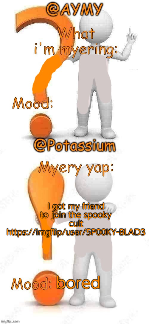 Potassium and AYMY’s UPDATED Myery template | I got my friend to join the spooky cult
https://imgflip/user/5P00KY-BLAD3; bored | image tagged in potassium and aymy s updated myery template | made w/ Imgflip meme maker