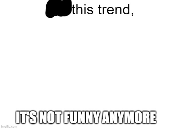 this trend, IT'S NOT FUNNY ANYMORE | made w/ Imgflip meme maker