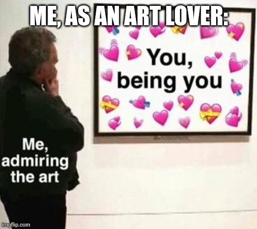 Admiring Great Art. | ME, AS AN ART LOVER: | image tagged in art,love,wholesome,artist,brainrot,i love you | made w/ Imgflip meme maker