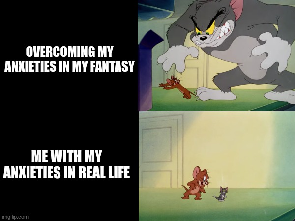 Let me know your progress | OVERCOMING MY ANXIETIES IN MY FANTASY; ME WITH MY ANXIETIES IN REAL LIFE | image tagged in memes,funny,relatable,tom and jerry | made w/ Imgflip meme maker