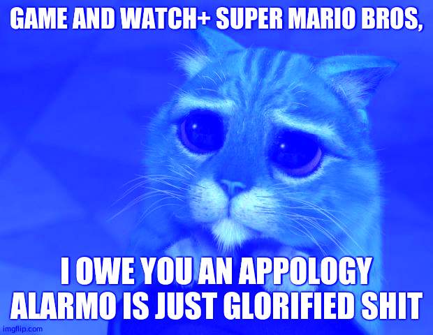 Nobody gonna pay 100 bucks for something tha you already have, and more | GAME AND WATCH+ SUPER MARIO BROS, I OWE YOU AN APPOLOGY
ALARMO IS JUST GLORIFIED SHIT | image tagged in puss in boots eyes | made w/ Imgflip meme maker