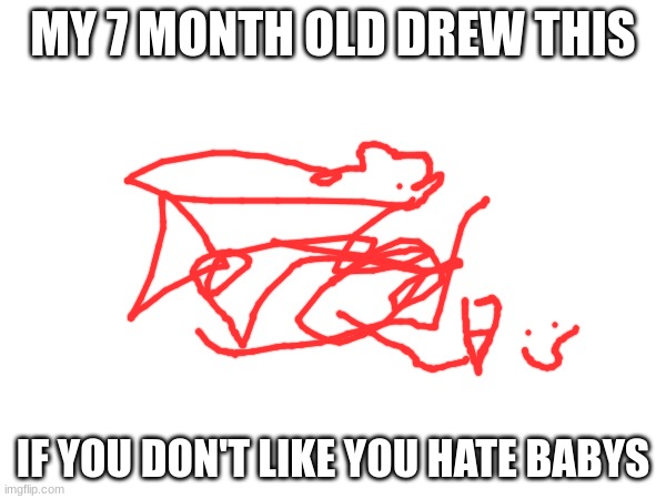 :>/ | MY 7 MONTH OLD DREW THIS; IF YOU DON'T LIKE YOU HATE BABYS | image tagged in baby art | made w/ Imgflip meme maker