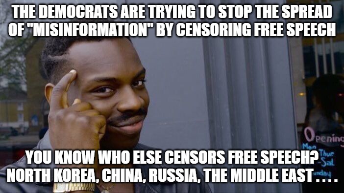 Misinformation is free speech. It isn't the government's job to determine what is a lie and what isn't. | THE DEMOCRATS ARE TRYING TO STOP THE SPREAD OF "MISINFORMATION" BY CENSORING FREE SPEECH; YOU KNOW WHO ELSE CENSORS FREE SPEECH? NORTH KOREA, CHINA, RUSSIA, THE MIDDLE EAST . . . . | image tagged in memes,roll safe think about it,democrats are evil,constitution | made w/ Imgflip meme maker