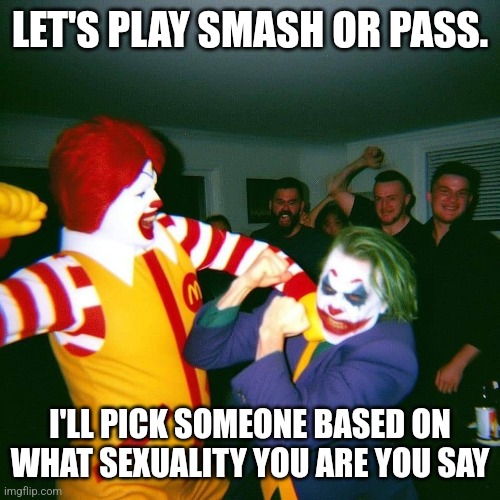 Clown Fight | LET'S PLAY SMASH OR PASS. I'LL PICK SOMEONE BASED ON WHAT SEXUALITY YOU ARE YOU SAY | image tagged in clown fight | made w/ Imgflip meme maker