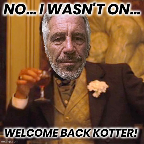 NOT KOTTER | NO... I WASN'T ON... WELCOME BACK KOTTER! | image tagged in epstein,list,island,dirtbag,scum,under age | made w/ Imgflip meme maker