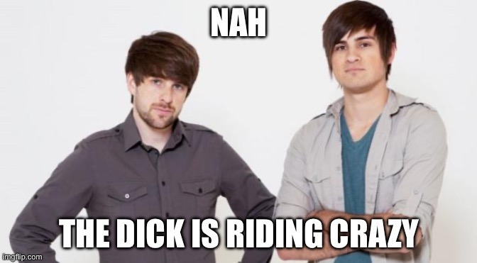 Smosh don't care | NAH; THE DICK IS RIDING CRAZY | image tagged in smosh,memes | made w/ Imgflip meme maker