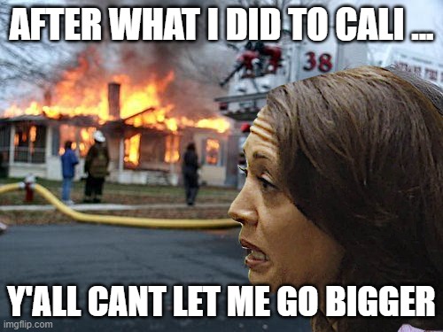 CAN'T GO BIGGER | AFTER WHAT I DID TO CALI ... Y'ALL CANT LET ME GO BIGGER | image tagged in kamala harris,california,wrecked,risky,ablaze,destroy | made w/ Imgflip meme maker