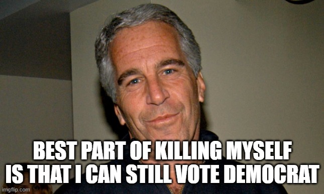 Jeffrey Epstein | BEST PART OF KILLING MYSELF IS THAT I CAN STILL VOTE DEMOCRAT | image tagged in jeffrey epstein | made w/ Imgflip meme maker