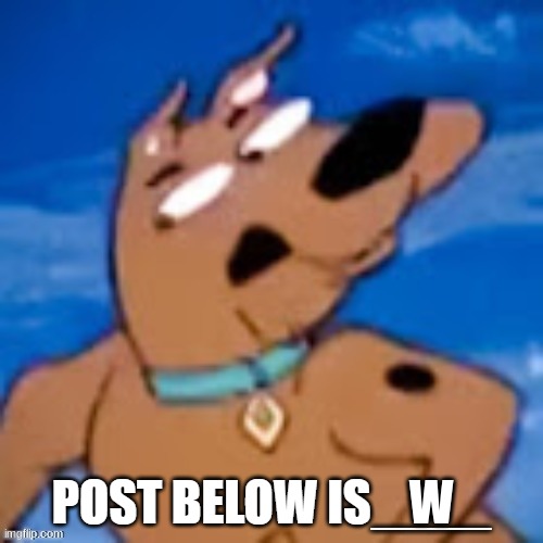 scooby post below is | W | image tagged in scooby post below is | made w/ Imgflip meme maker