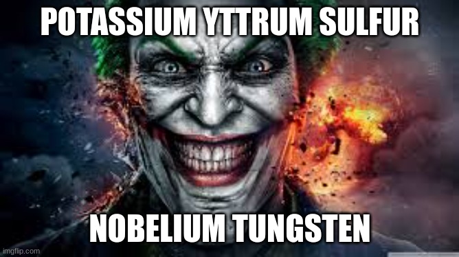 Jonkler | POTASSIUM YTTRUM SULFUR; NOBELIUM TUNGSTEN | image tagged in jonkler | made w/ Imgflip meme maker