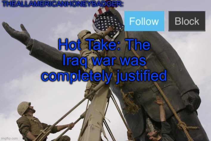 Hot Take | Hot Take: The Iraq war was completely justified | image tagged in theallamericanhoneybadger announcement template v4 | made w/ Imgflip meme maker