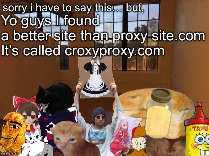 Breadm announcement temp v4 | Yo guys I found a better site than proxy site.com

It’s called croxyproxy.com | image tagged in breadm announcement temp v4 | made w/ Imgflip meme maker