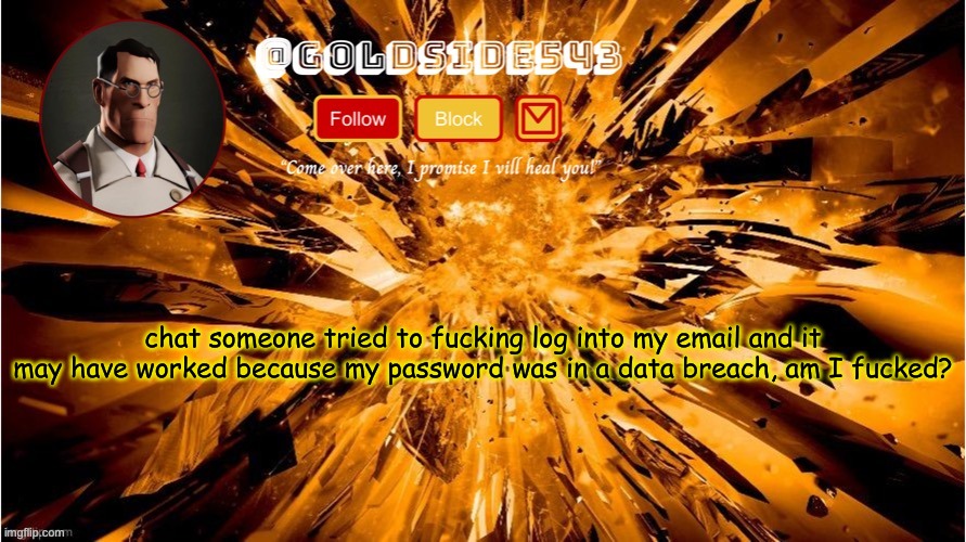 changed my password, forced it to log out of every device, and prayed | chat someone tried to fucking log into my email and it may have worked because my password was in a data breach, am I fucked? | image tagged in gold's announcement template | made w/ Imgflip meme maker