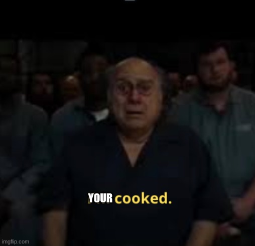 I'm cooked meme | YOUR | image tagged in i'm cooked meme | made w/ Imgflip meme maker