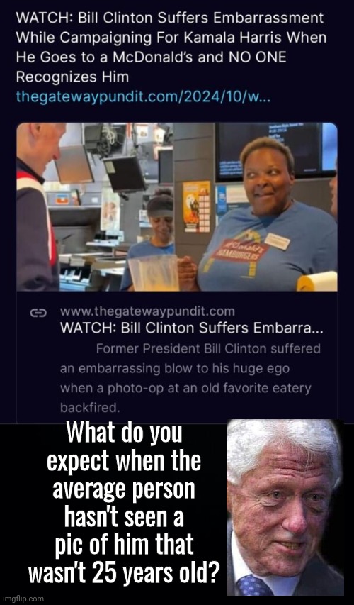 Bill Clinton isn't recognized | What do you expect when the average person hasn't seen a pic of him that wasn't 25 years old? | image tagged in black background,bill clinton | made w/ Imgflip meme maker